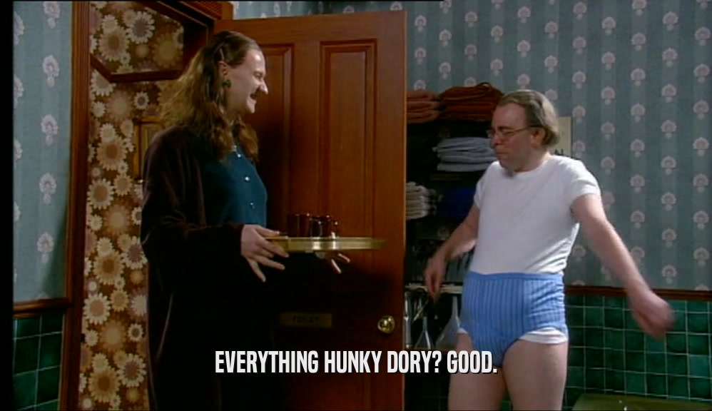 EVERYTHING HUNKY DORY? GOOD.  