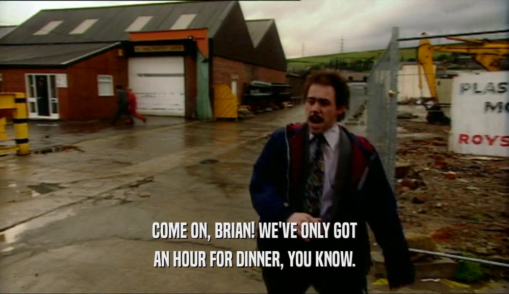 COME ON, BRIAN! WE'VE ONLY GOT AN HOUR FOR DINNER, YOU KNOW. 