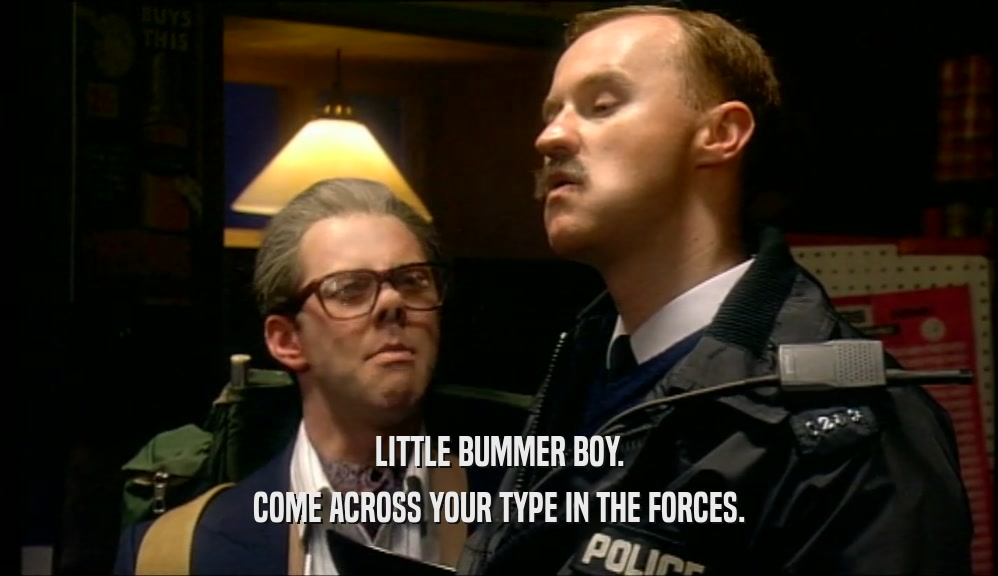 LITTLE BUMMER BOY. COME ACROSS YOUR TYPE IN THE FORCES. 