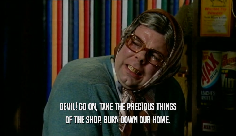 DEVIL! GO ON, TAKE THE PRECIOUS THINGS OF THE SHOP, BURN DOWN OUR HOME. 