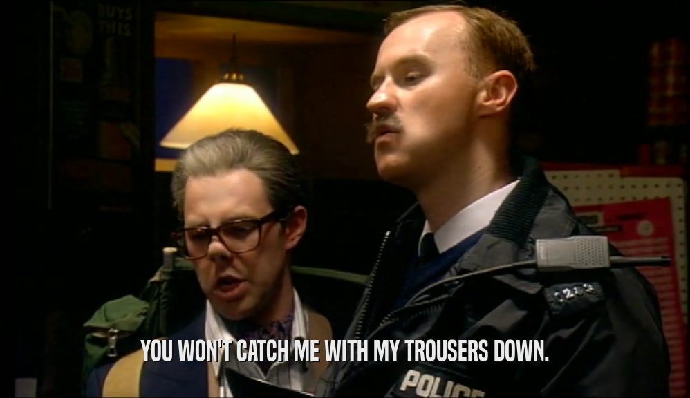 YOU WON'T CATCH ME WITH MY TROUSERS DOWN.  