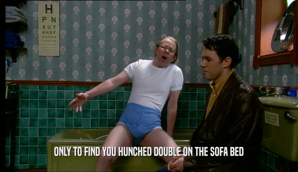 ONLY TO FIND YOU HUNCHED DOUBLE ON THE SOFA BED  