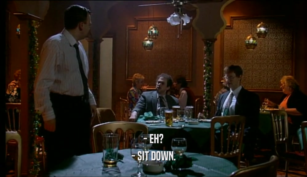 - EH? - SIT DOWN. 