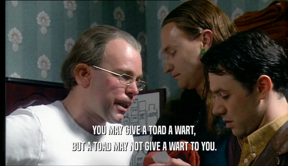 YOU MAY GIVE A TOAD A WART, BUT A TOAD MAY NOT GIVE A WART TO YOU. 
