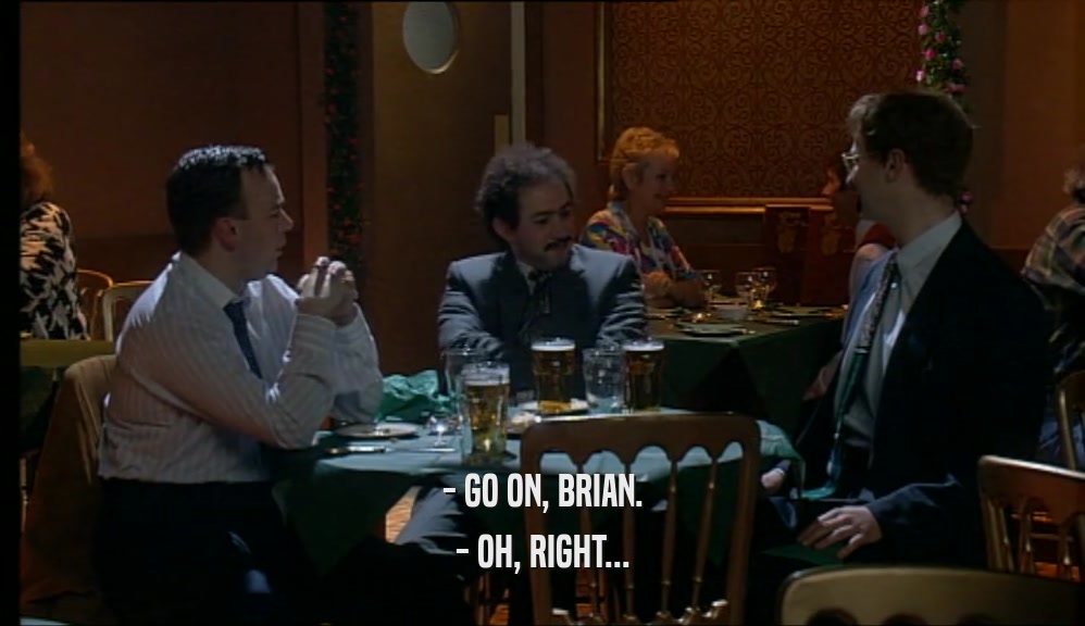 - GO ON, BRIAN. - OH, RIGHT... 