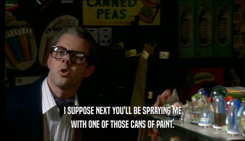 I SUPPOSE NEXT YOU'LL BE SPRAYING ME WITH ONE OF THOSE CANS OF PAINT. 