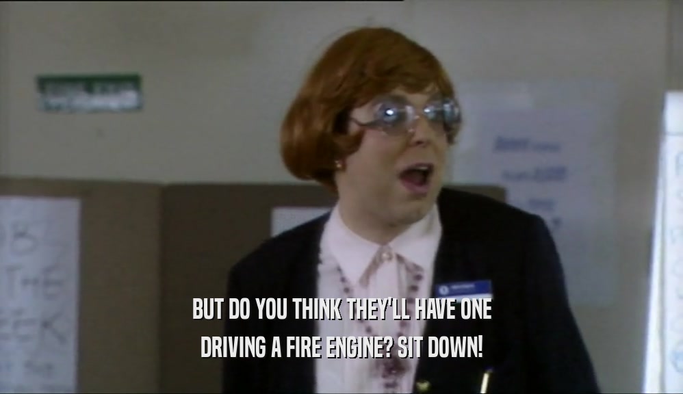 BUT DO YOU THINK THEY'LL HAVE ONE DRIVING A FIRE ENGINE? SIT DOWN! 
