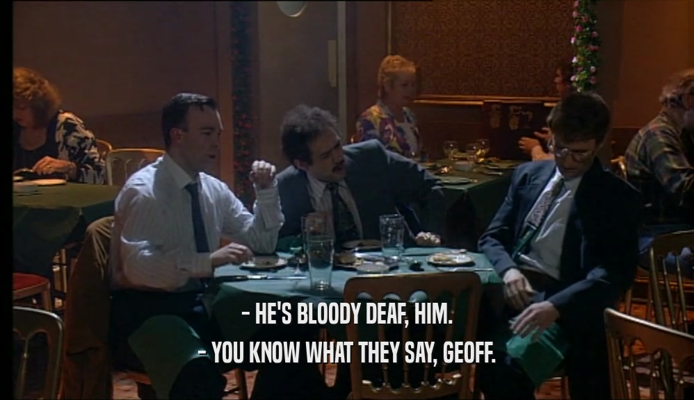 - HE'S BLOODY DEAF, HIM.
 - YOU KNOW WHAT THEY SAY, GEOFF.
 