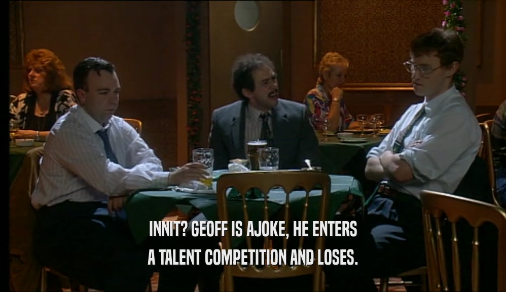 INNIT? GEOFF IS AJOKE, HE ENTERS A TALENT COMPETITION AND LOSES. 