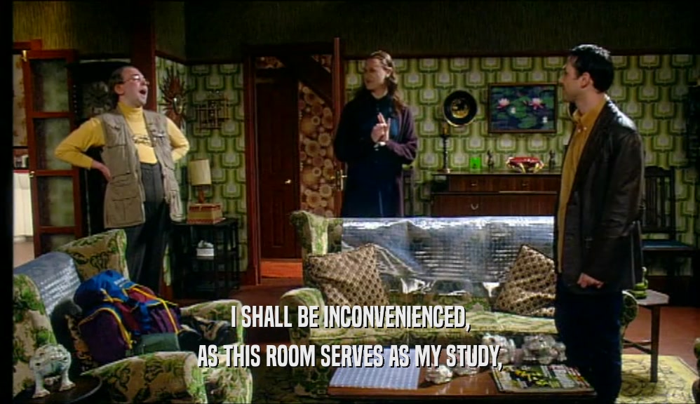 I SHALL BE INCONVENIENCED, AS THIS ROOM SERVES AS MY STUDY, 