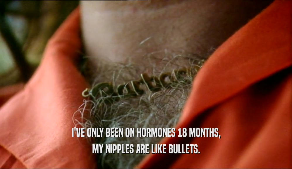 I'VE ONLY BEEN ON HORMONES 18 MONTHS, MY NIPPLES ARE LIKE BULLETS. 