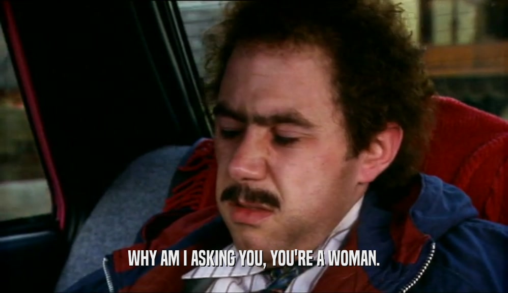 WHY AM I ASKING YOU, YOU'RE A WOMAN.  