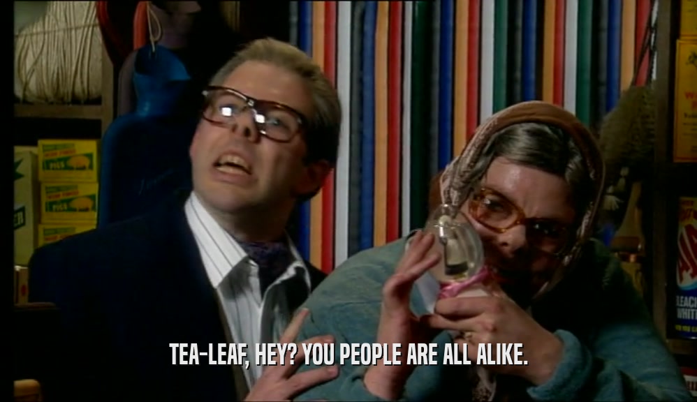 TEA-LEAF, HEY? YOU PEOPLE ARE ALL ALIKE.  