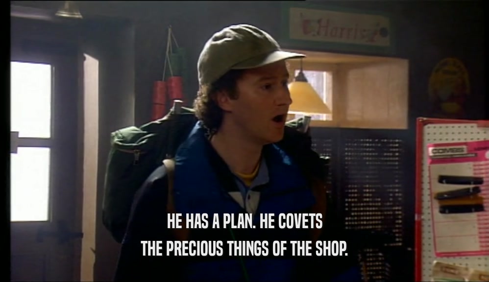 HE HAS A PLAN. HE COVETS THE PRECIOUS THINGS OF THE SHOP. 