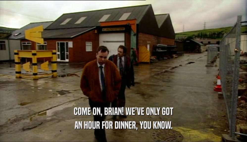 COME ON, BRIAN! WE'VE ONLY GOT AN HOUR FOR DINNER, YOU KNOW. 