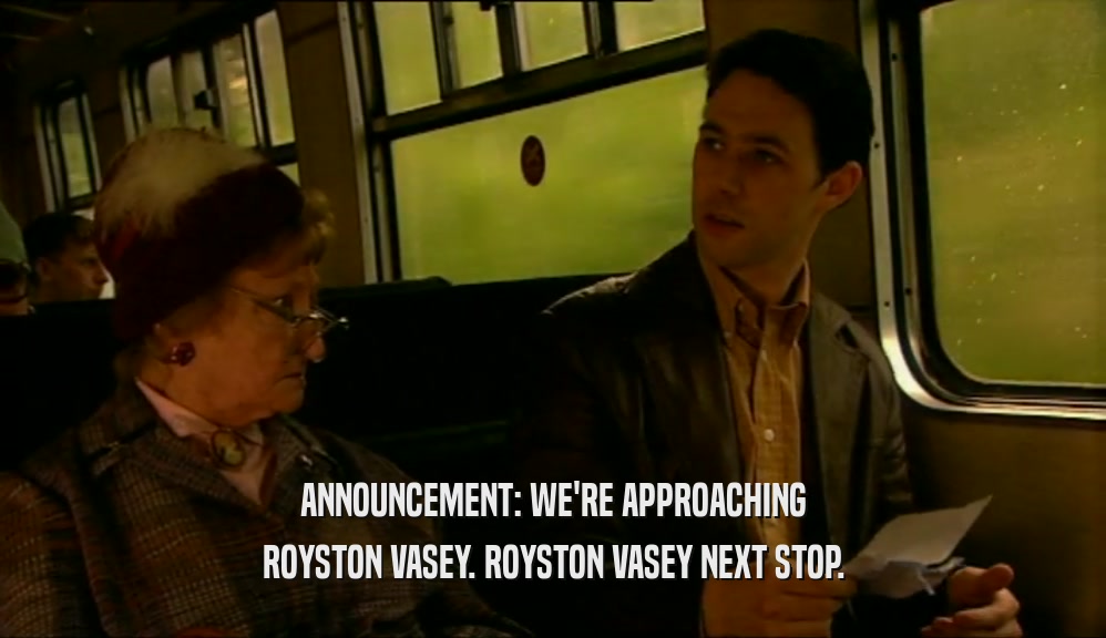 ANNOUNCEMENT: WE'RE APPROACHING ROYSTON VASEY. ROYSTON VASEY NEXT STOP. 