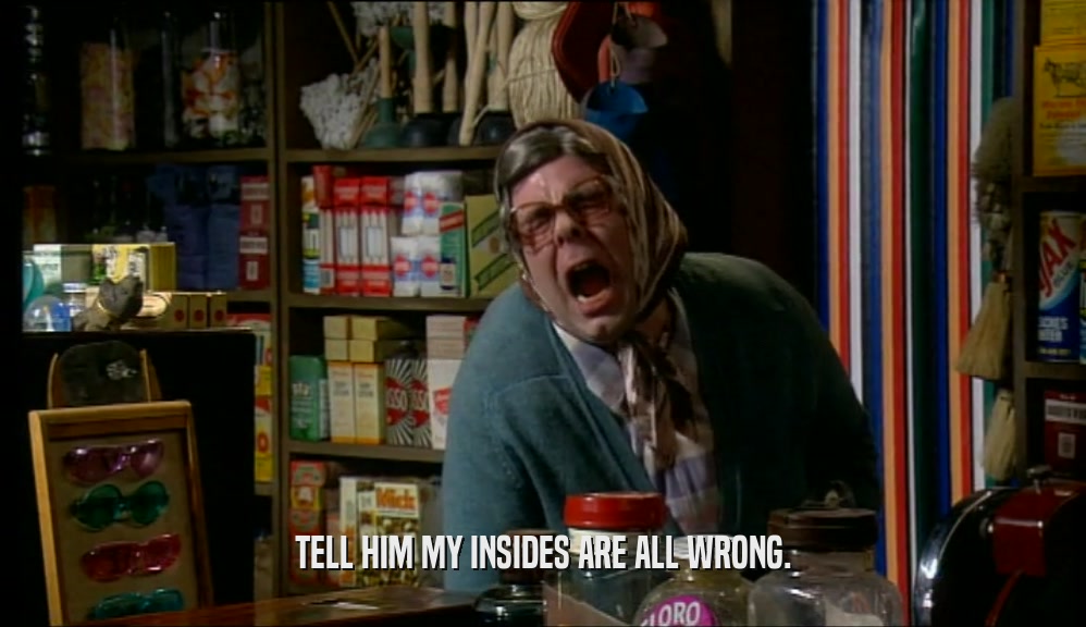 TELL HIM MY INSIDES ARE ALL WRONG.  