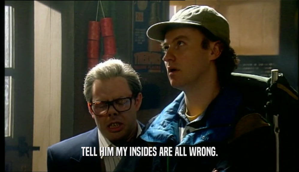 TELL HIM MY INSIDES ARE ALL WRONG.  
