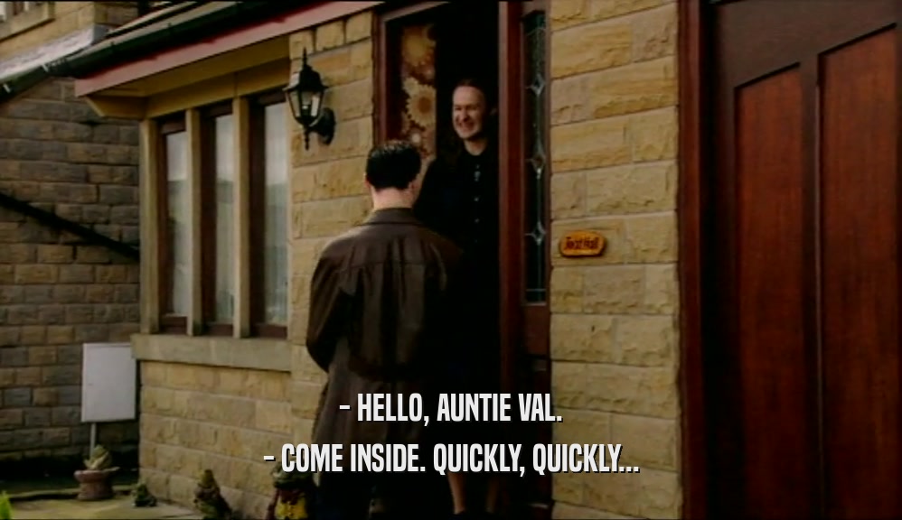 - HELLO, AUNTIE VAL. - COME INSIDE. QUICKLY, QUICKLY... 