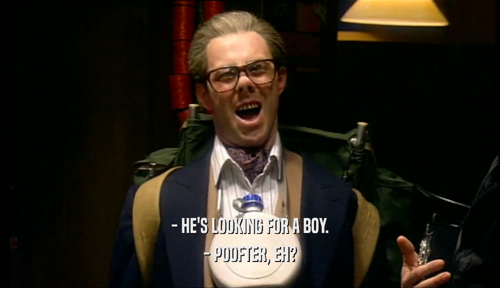 - HE'S LOOKING FOR A BOY. - POOFTER, EH? 