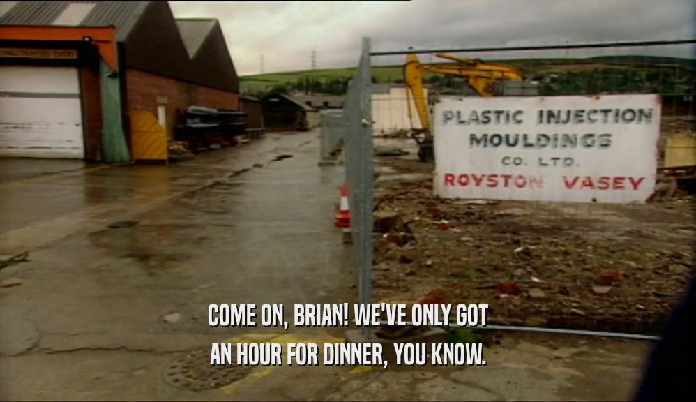 COME ON, BRIAN! WE'VE ONLY GOT AN HOUR FOR DINNER, YOU KNOW. 
