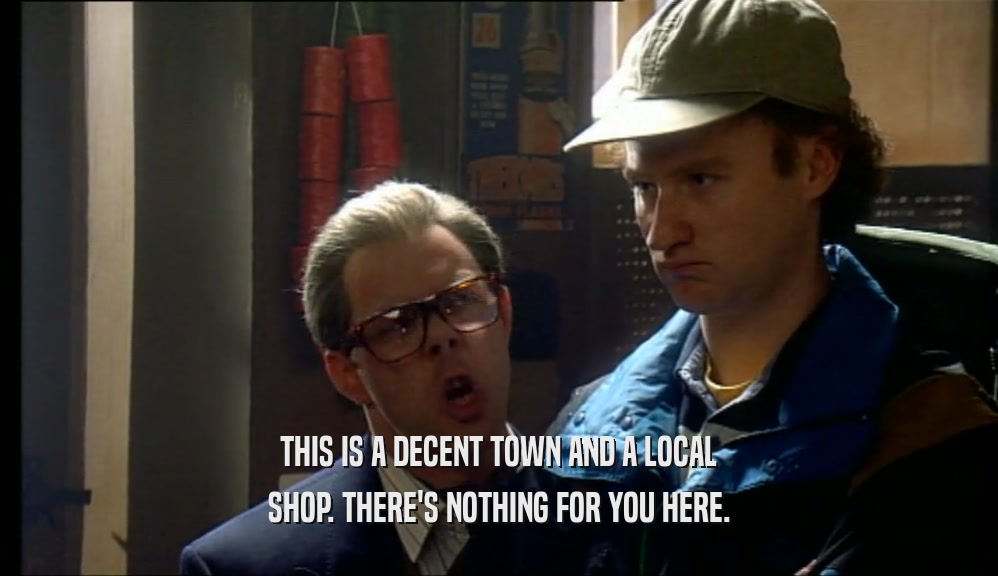 THIS IS A DECENT TOWN AND A LOCAL
 SHOP. THERE'S NOTHING FOR YOU HERE.
 