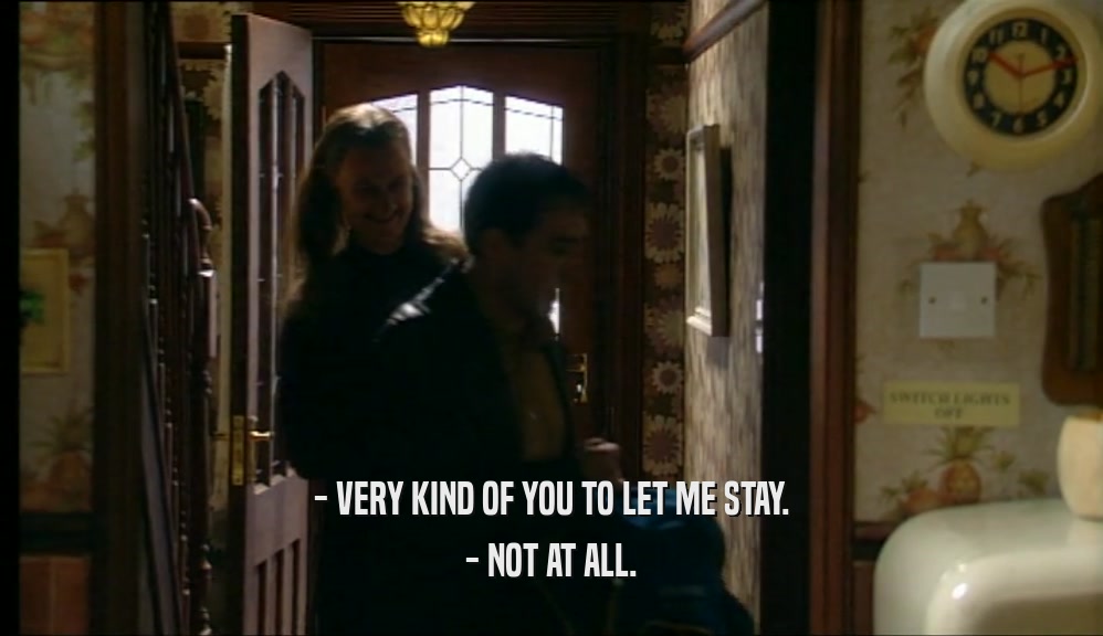 - VERY KIND OF YOU TO LET ME STAY.
 - NOT AT ALL.
 