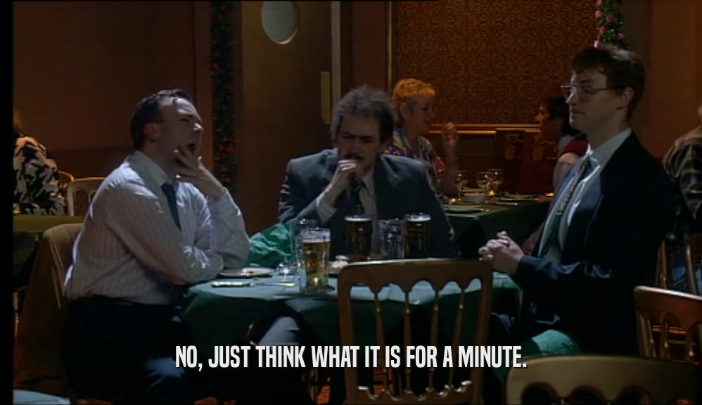 NO, JUST THINK WHAT IT IS FOR A MINUTE.  