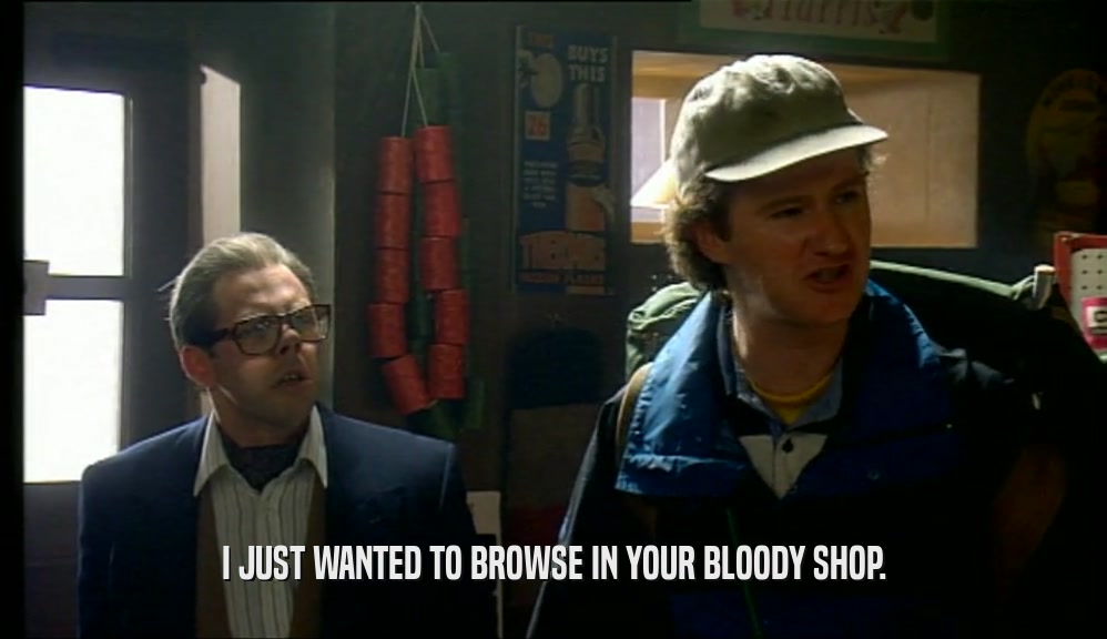 I JUST WANTED TO BROWSE IN YOUR BLOODY SHOP.
  