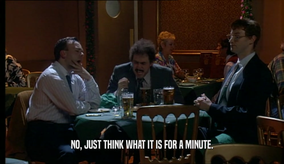 NO, JUST THINK WHAT IT IS FOR A MINUTE.  