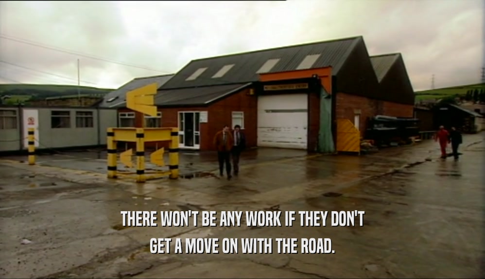 THERE WON'T BE ANY WORK IF THEY DON'T GET A MOVE ON WITH THE ROAD. 