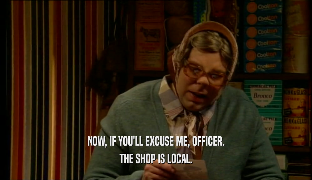 NOW, IF YOU'LL EXCUSE ME, OFFICER. THE SHOP IS LOCAL. 