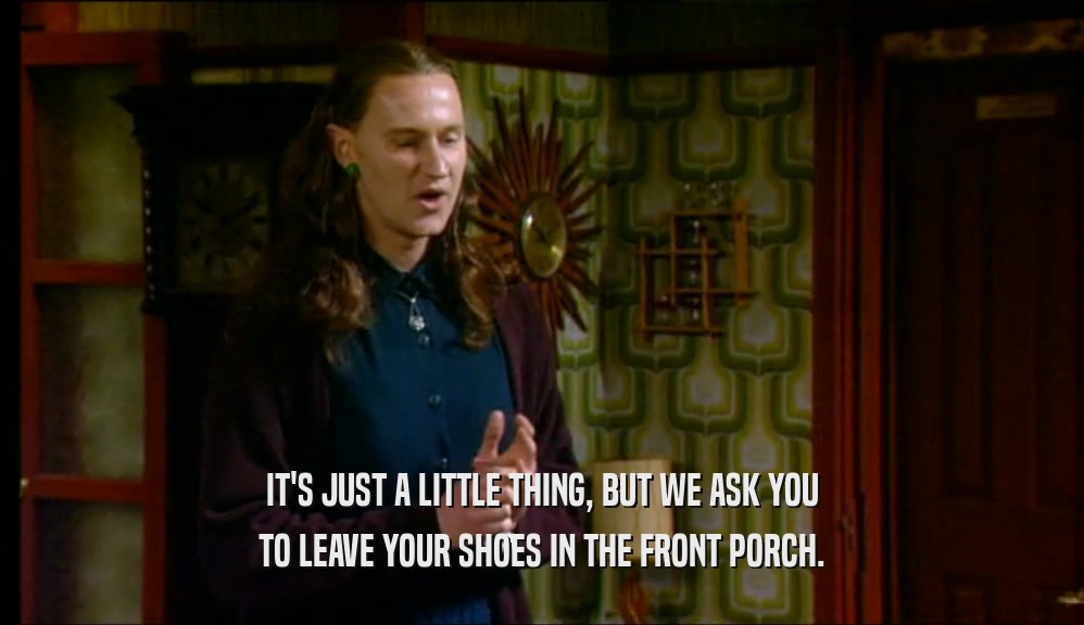 IT'S JUST A LITTLE THING, BUT WE ASK YOU TO LEAVE YOUR SHOES IN THE FRONT PORCH. 