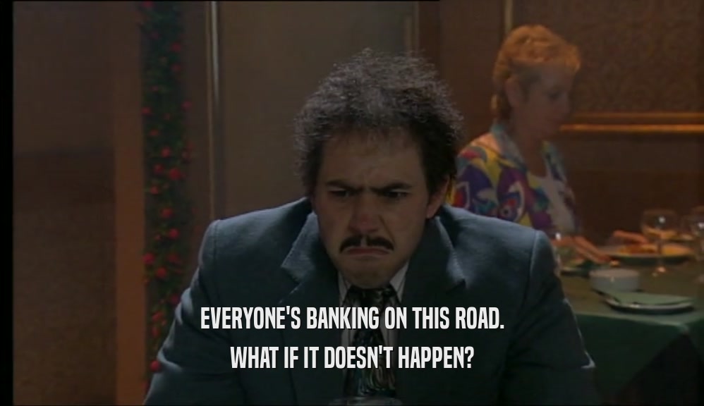 EVERYONE'S BANKING ON THIS ROAD. WHAT IF IT DOESN'T HAPPEN? 