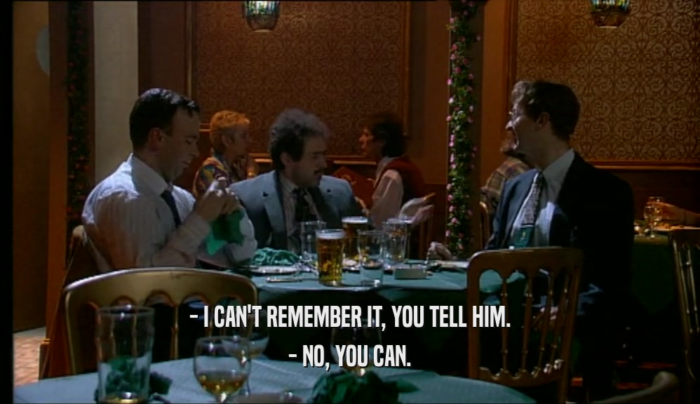 - I CAN'T REMEMBER IT, YOU TELL HIM. - NO, YOU CAN. 
