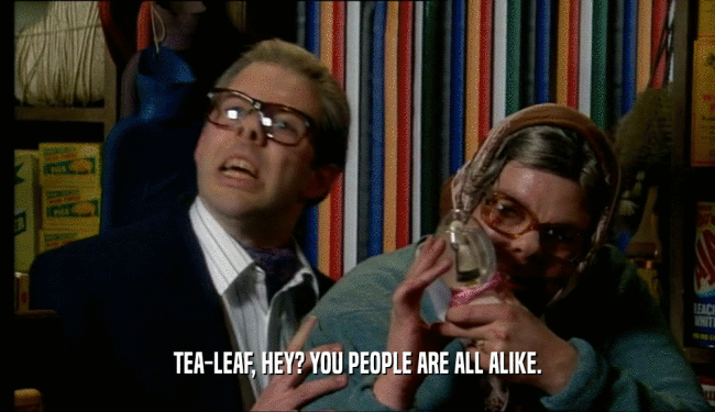 TEA-LEAF, HEY? YOU PEOPLE ARE ALL ALIKE.  