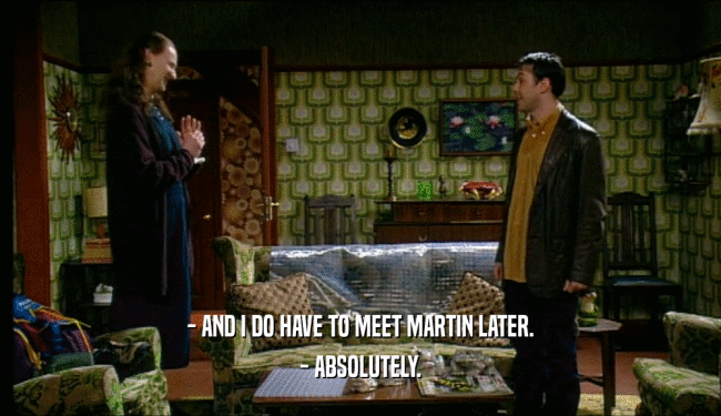 - AND I DO HAVE TO MEET MARTIN LATER. - ABSOLUTELY. 