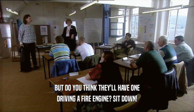 BUT DO YOU THINK THEY'LL HAVE ONE DRIVING A FIRE ENGINE? SIT DOWN! 