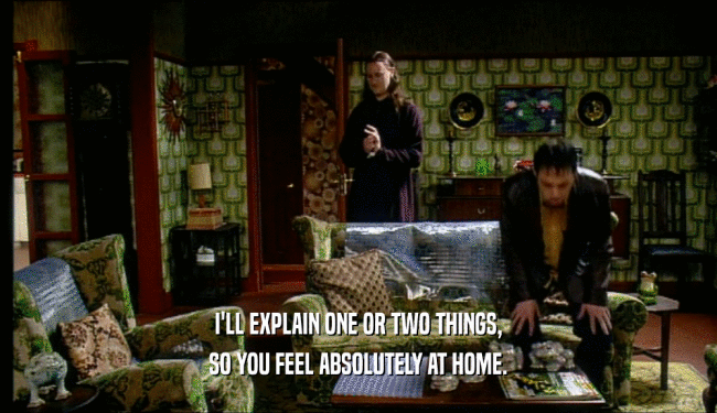 I'LL EXPLAIN ONE OR TWO THINGS, SO YOU FEEL ABSOLUTELY AT HOME. 