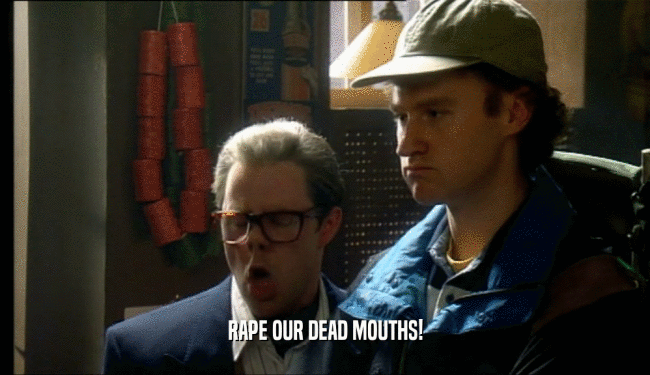 RAPE OUR DEAD MOUTHS!  