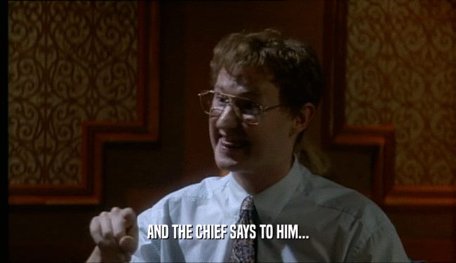 AND THE CHIEF SAYS TO HIM...  