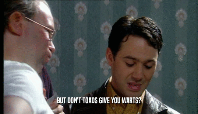 BUT DON'T TOADS GIVE YOU WARTS?  