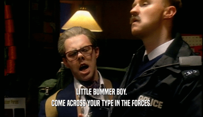 LITTLE BUMMER BOY. COME ACROSS YOUR TYPE IN THE FORCES. 