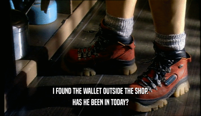 I FOUND THE WALLET OUTSIDE THE SHOP. HAS HE BEEN IN TODAY? 