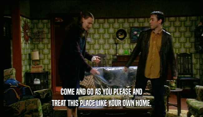COME AND GO AS YOU PLEASE AND TREAT THIS PLACE LIKE YOUR OWN HOME. 
