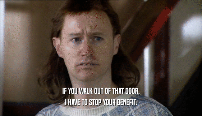 IF YOU WALK OUT OF THAT DOOR,
 I HAVE TO STOP YOUR BENEFIT.
 
