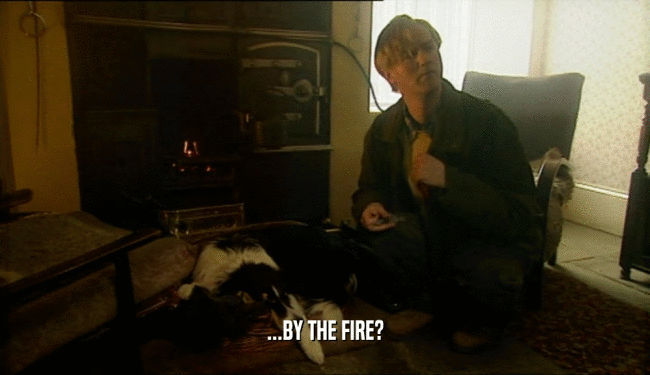 ...BY THE FIRE?  