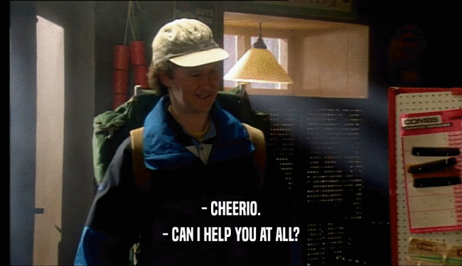 - CHEERIO. - CAN I HELP YOU AT ALL? 