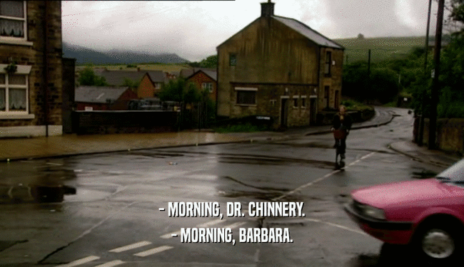 - MORNING, DR. CHINNERY. - MORNING, BARBARA. 