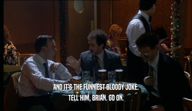 AND IT'S THE FUNNIEST BLOODY JOKE. TELL HIM, BRIAN. GO ON. 